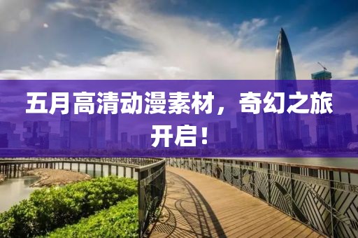 五月高清動(dòng)漫素材，奇幻之旅開啟！