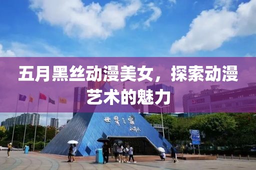 五月黑絲動(dòng)漫美女，探索動(dòng)漫藝術(shù)的魅力