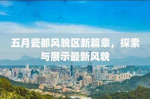 五月瓷都風(fēng)貌區(qū)新篇章，探索與展示最新風(fēng)貌
