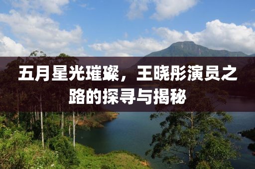 五月星光璀璨，王曉彤演員之路的探尋與揭秘