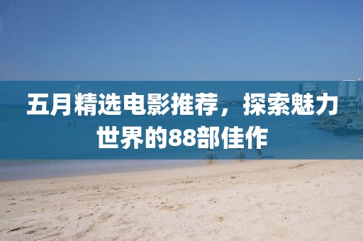 五月精選電影推薦，探索魅力世界的88部佳作