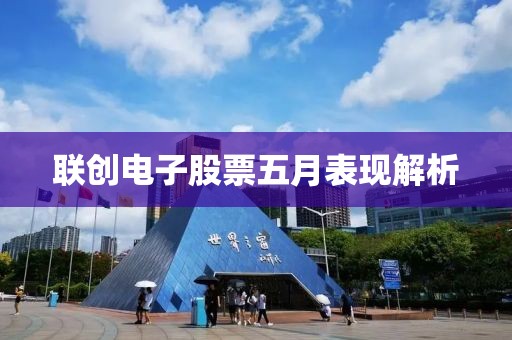 聯(lián)創(chuàng)電子股票五月表現(xiàn)解析