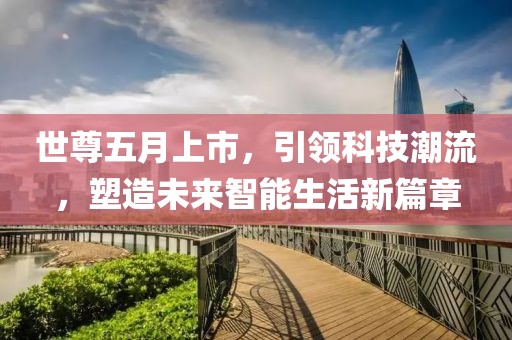 世尊五月上市，引領(lǐng)科技潮流，塑造未來智能生活新篇章