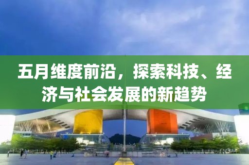 五月維度前沿，探索科技、經(jīng)濟(jì)與社會發(fā)展的新趨勢