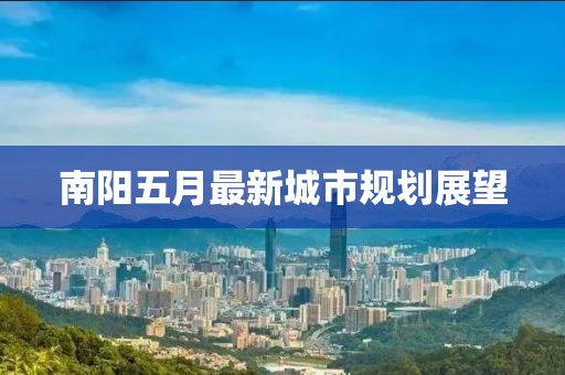 南陽(yáng)五月最新城市規(guī)劃展望
