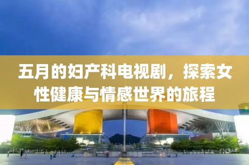 五月的婦產(chǎn)科電視劇，探索女性健康與情感世界的旅程