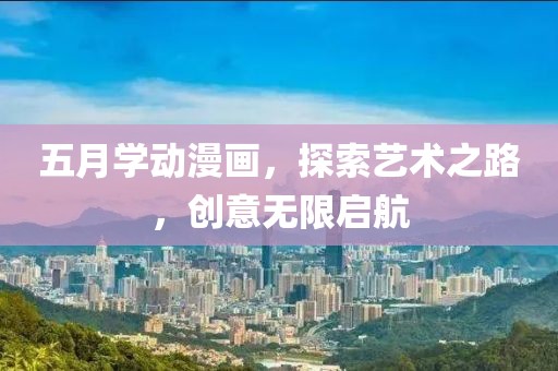 五月學(xué)動(dòng)漫畫，探索藝術(shù)之路，創(chuàng)意無限啟航