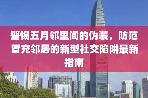 警惕五月鄰里間的偽裝，防范冒充鄰居的新型社交陷阱最新指南