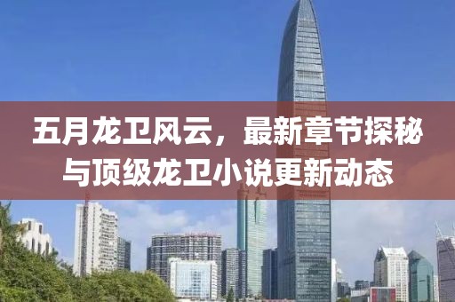 五月龍衛(wèi)風(fēng)云，最新章節(jié)探秘與頂級龍衛(wèi)小說更新動態(tài)