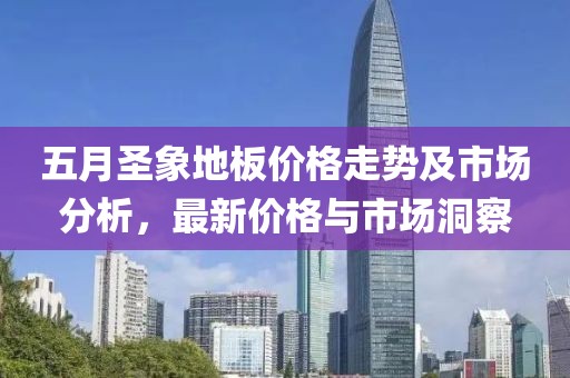五月圣象地板價(jià)格走勢(shì)及市場(chǎng)分析，最新價(jià)格與市場(chǎng)洞察