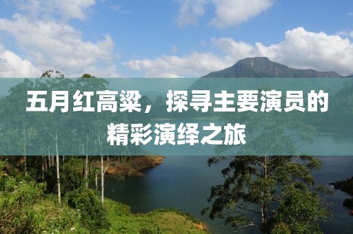 五月紅高粱，探尋主要演員的精彩演繹之旅