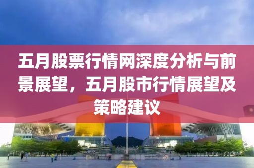 五月股票行情網(wǎng)深度分析與前景展望，五月股市行情展望及策略建議