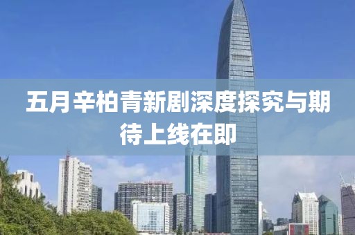 五月辛柏青新劇深度探究與期待上線在即