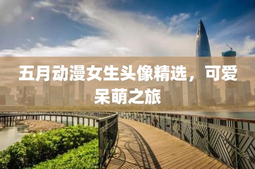 五月動(dòng)漫女生頭像精選，可愛呆萌之旅