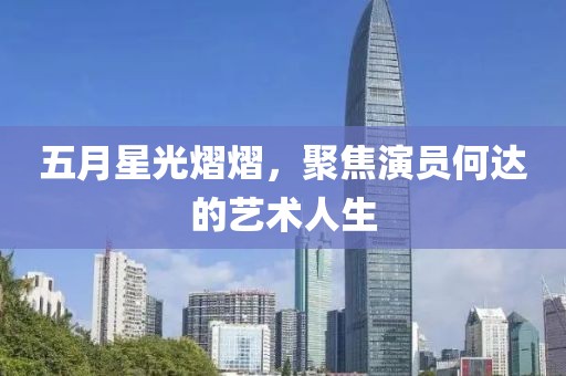 五月星光熠熠，聚焦演員何達的藝術(shù)人生