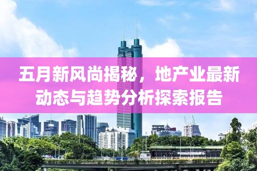 五月新風(fēng)尚揭秘，地產(chǎn)業(yè)最新動(dòng)態(tài)與趨勢(shì)分析探索報(bào)告