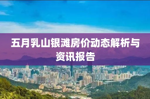 五月乳山銀灘房價(jià)動(dòng)態(tài)解析與資訊報(bào)告