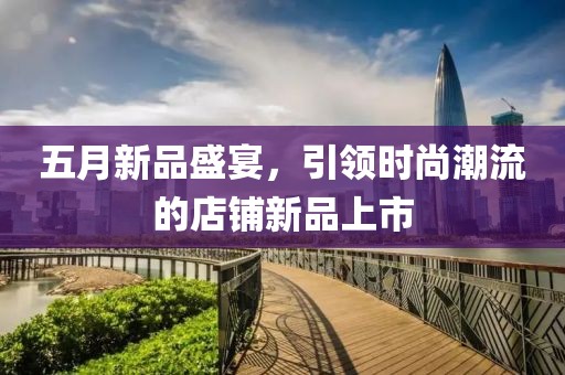 五月新品盛宴，引領(lǐng)時尚潮流的店鋪新品上市