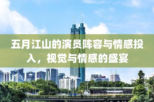 五月江山的演員陣容與情感投入，視覺與情感的盛宴
