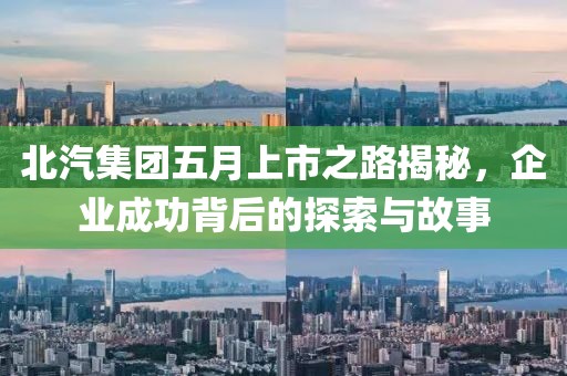 北汽集團五月上市之路揭秘，企業(yè)成功背后的探索與故事