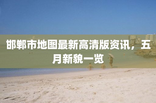 邯鄲市地圖最新高清版資訊，五月新貌一覽