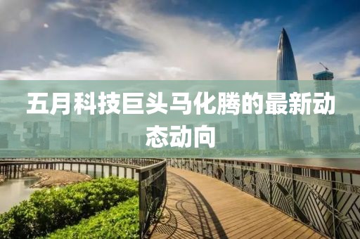 五月科技巨頭馬化騰的最新動(dòng)態(tài)動(dòng)向