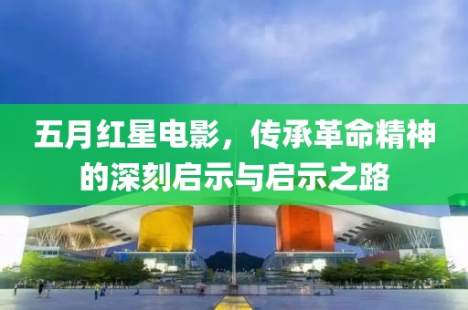 五月紅星電影，傳承革命精神的深刻啟示與啟示之路