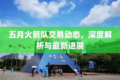 五月火箭隊交易動態(tài)，深度解析與最新進展