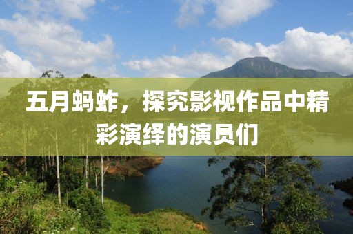 五月螞蚱，探究影視作品中精彩演繹的演員們