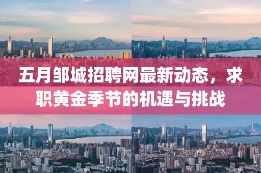 五月鄒城招聘網(wǎng)最新動態(tài)，求職黃金季節(jié)的機遇與挑戰(zhàn)