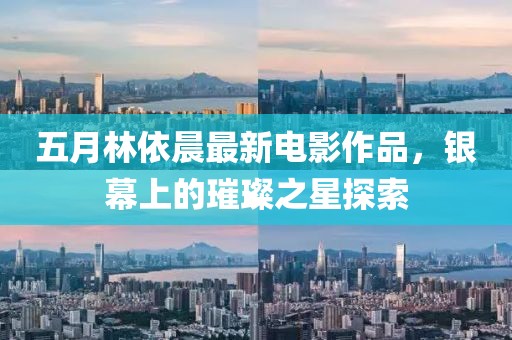 五月林依晨最新電影作品，銀幕上的璀璨之星探索