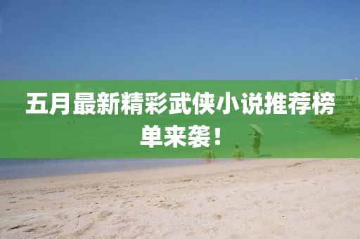 五月最新精彩武俠小說推薦榜單來襲！