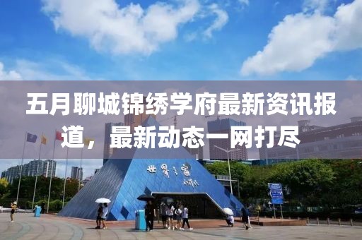 五月聊城錦繡學(xué)府最新資訊報道，最新動態(tài)一網(wǎng)打盡
