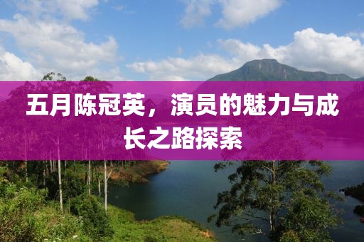 五月陳冠英，演員的魅力與成長之路探索