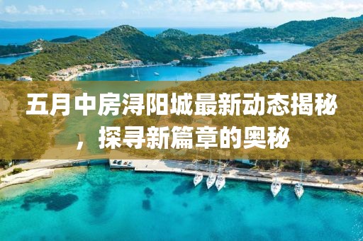五月中房潯陽城最新動態(tài)揭秘，探尋新篇章的奧秘