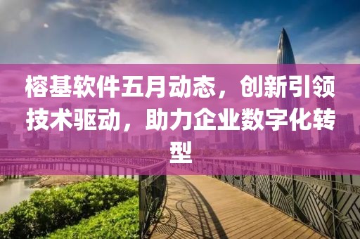 榕基軟件五月動(dòng)態(tài)，創(chuàng)新引領(lǐng)技術(shù)驅(qū)動(dòng)，助力企業(yè)數(shù)字化轉(zhuǎn)型
