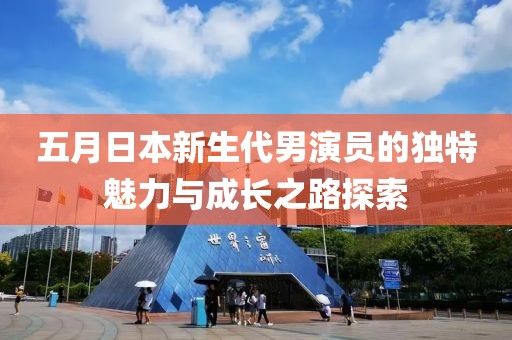五月日本新生代男演員的獨特魅力與成長之路探索