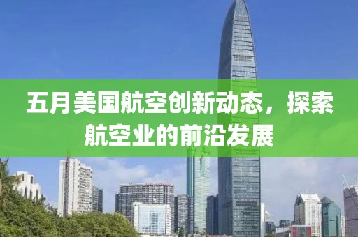 五月美國航空創(chuàng)新動態(tài)，探索航空業(yè)的前沿發(fā)展