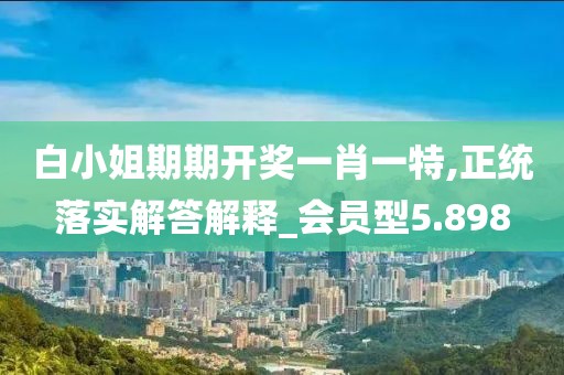 白小姐期期開獎一肖一特,正統(tǒng)落實解答解釋_會員型5.898