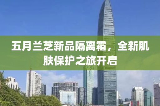 五月蘭芝新品隔離霜，全新肌膚保護之旅開啟