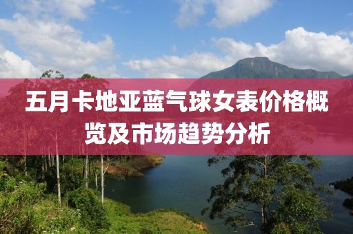 五月卡地亞藍(lán)氣球女表價(jià)格概覽及市場(chǎng)趨勢(shì)分析