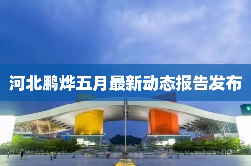 河北鵬燁五月最新動(dòng)態(tài)報(bào)告發(fā)布