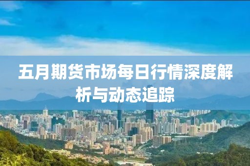 五月期貨市場每日行情深度解析與動態(tài)追蹤