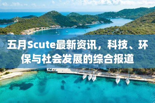 五月Scute最新資訊，科技、環(huán)保與社會發(fā)展的綜合報道