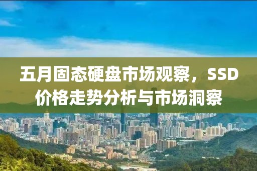 五月固態(tài)硬盤市場觀察，SSD價格走勢分析與市場洞察