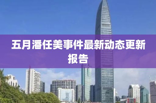 五月潘任美事件最新動(dòng)態(tài)更新報(bào)告