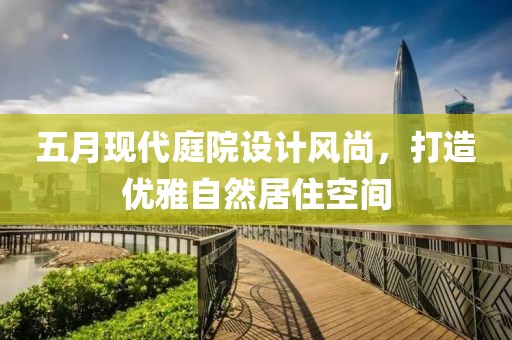 五月現(xiàn)代庭院設(shè)計(jì)風(fēng)尚，打造優(yōu)雅自然居住空間