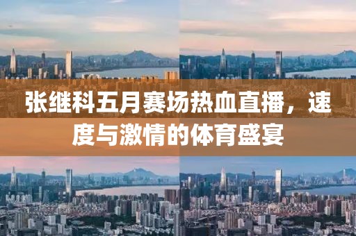 張繼科五月賽場熱血直播，速度與激情的體育盛宴