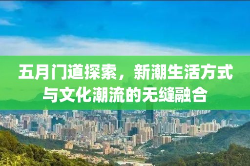 五月門道探索，新潮生活方式與文化潮流的無縫融合