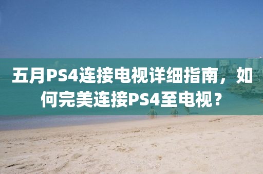 五月PS4連接電視詳細(xì)指南，如何完美連接PS4至電視？